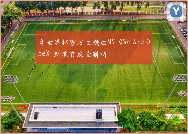 年世界杯官方主题曲MV《We Are One》新浪首发全解析
